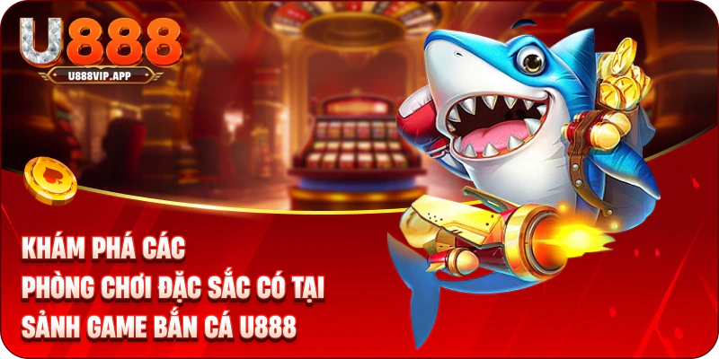 Khám phá các phòng chơi đặc sắc có tại sảnh game bắn cá U888